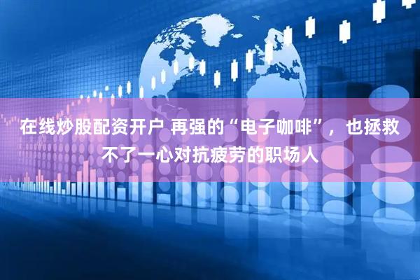 在线炒股配资开户 再强的“电子咖啡”，也拯救不了一心对抗疲劳的职场人