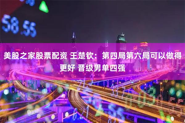 美股之家股票配资 王楚钦：第四局第六局可以做得更好 晋级男单四强