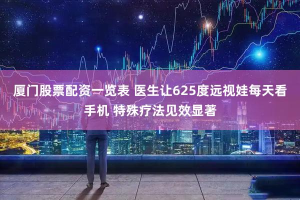 厦门股票配资一览表 医生让625度远视娃每天看手机 特殊疗法见效显著