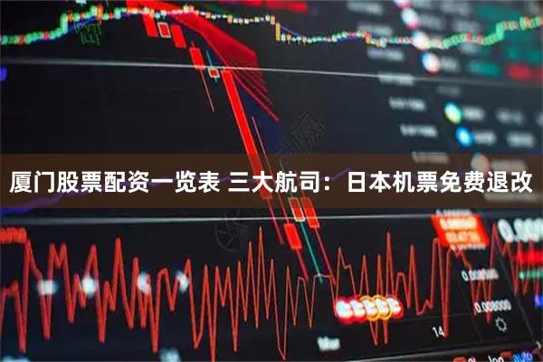 厦门股票配资一览表 三大航司：日本机票免费退改