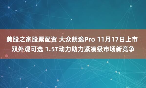 美股之家股票配资 大众朗逸Pro 11月17日上市 双外观可选 1.5T动力助力紧凑级市场新竞争