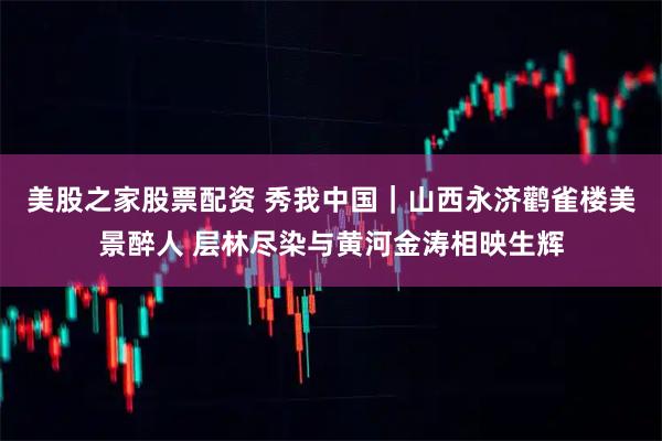 美股之家股票配资 秀我中国｜山西永济鹳雀楼美景醉人 层林尽染与黄河金涛相映生辉