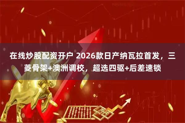 在线炒股配资开户 2026款日产纳瓦拉首发，三菱骨架+澳洲调校，超选四驱+后差速锁