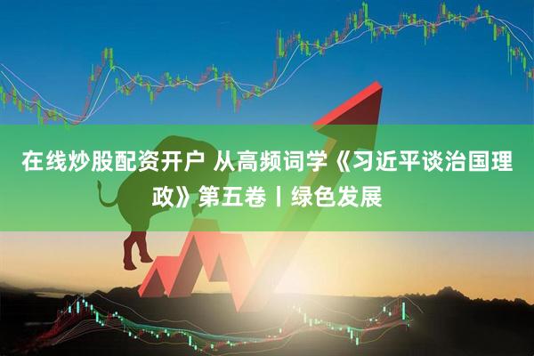 在线炒股配资开户 从高频词学《习近平谈治国理政》第五卷丨绿色发展