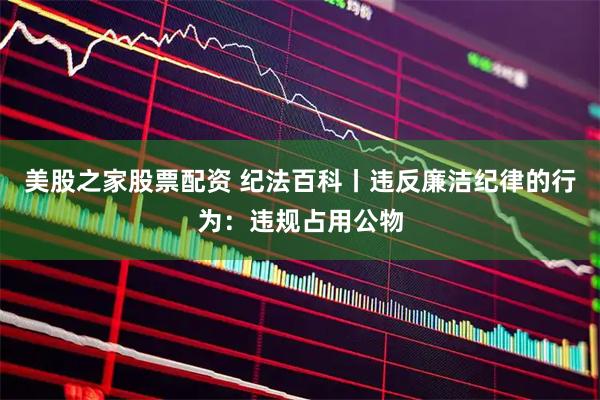 美股之家股票配资 纪法百科丨违反廉洁纪律的行为：违规占用公物
