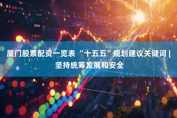 厦门股票配资一览表 “十五五”规划建议关键词 | 坚持统筹发展和安全