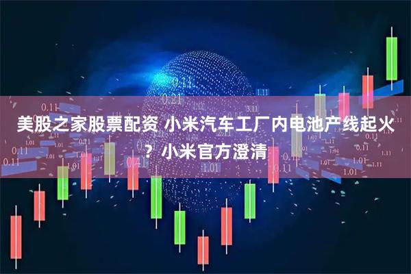 美股之家股票配资 小米汽车工厂内电池产线起火？小米官方澄清