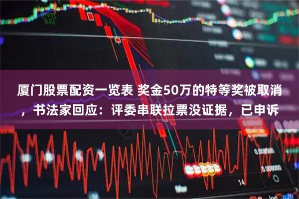 厦门股票配资一览表 奖金50万的特等奖被取消，书法家回应：评委串联拉票没证据，已申诉