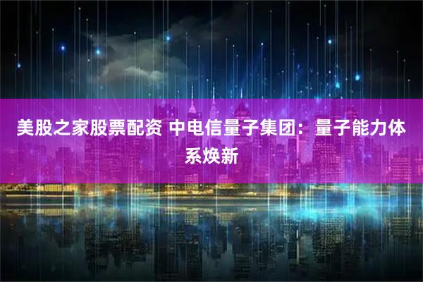 美股之家股票配资 中电信量子集团：量子能力体系焕新
