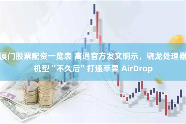 厦门股票配资一览表 高通官方发文明示，骁龙处理器机型“不久后”打通苹果 AirDrop