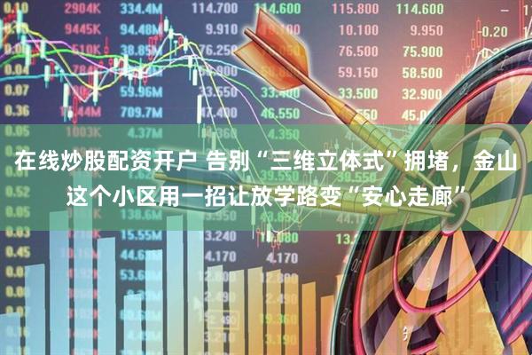 在线炒股配资开户 告别“三维立体式”拥堵，金山这个小区用一招让放学路变“安心走廊”