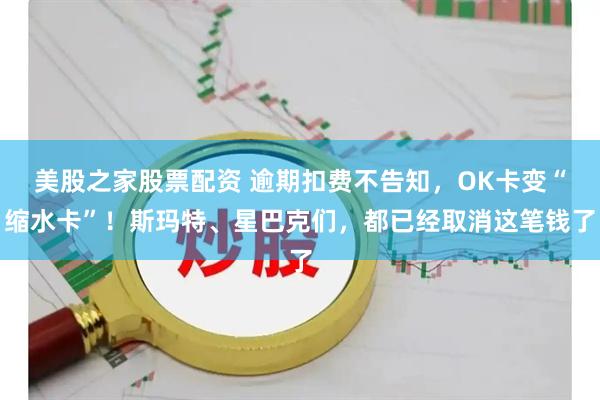 美股之家股票配资 逾期扣费不告知，OK卡变“缩水卡”！斯玛特、星巴克们，都已经取消这笔钱了