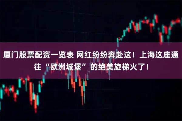 厦门股票配资一览表 网红纷纷奔赴这！上海这座通往 “欧洲城堡” 的绝美旋梯火了！