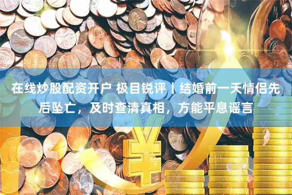 在线炒股配资开户 极目锐评丨结婚前一天情侣先后坠亡，及时查清真相，方能平息谣言