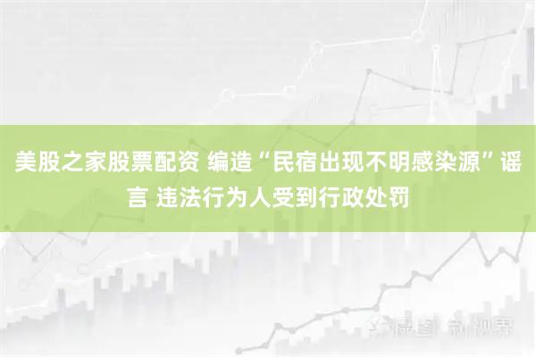 美股之家股票配资 编造“民宿出现不明感染源”谣言 违法行为人受到行政处罚