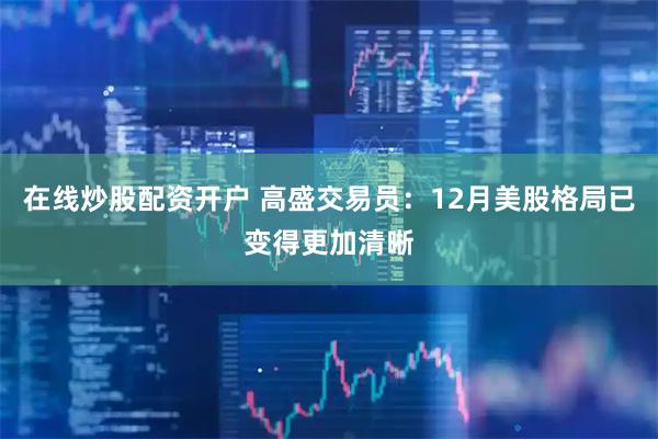 在线炒股配资开户 高盛交易员：12月美股格局已变得更加清晰