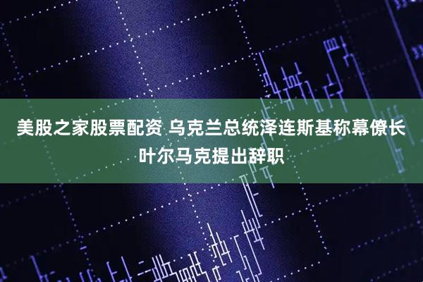 美股之家股票配资 乌克兰总统泽连斯基称幕僚长叶尔马克提出辞职