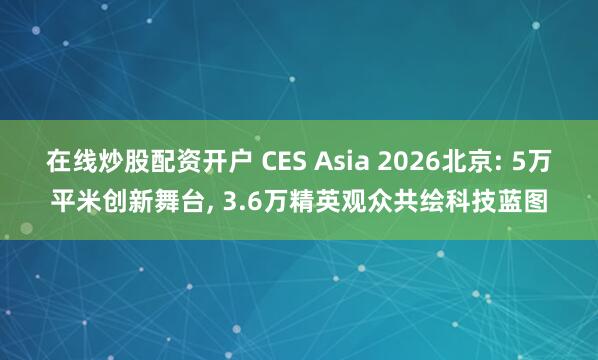 在线炒股配资开户 CES Asia 2026北京: 5万平米创新舞台, 3.6万精英观众共绘科技蓝图