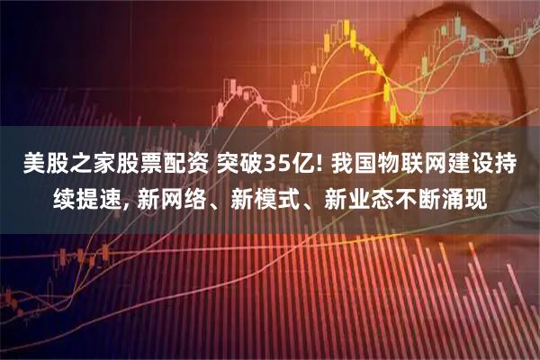 美股之家股票配资 突破35亿! 我国物联网建设持续提速, 新网络、新模式、新业态不断涌现