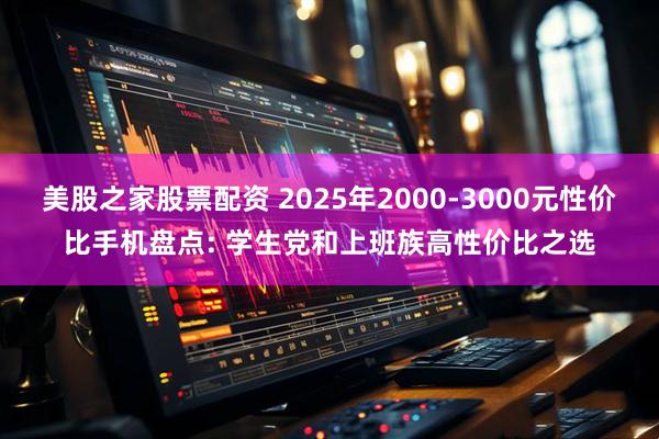 美股之家股票配资 2025年2000-3000元性价比手机盘点: 学生党和上班族高性价比之选
