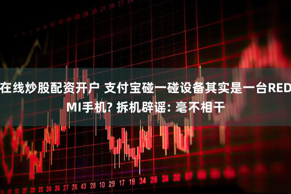 在线炒股配资开户 支付宝碰一碰设备其实是一台REDMI手机? 拆机辟谣: 毫不相干