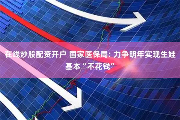 在线炒股配资开户 国家医保局: 力争明年实现生娃基本“不花钱”