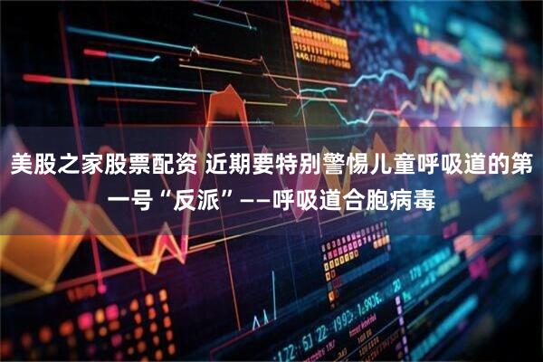 美股之家股票配资 近期要特别警惕儿童呼吸道的第一号“反派”——呼吸道合胞病毒