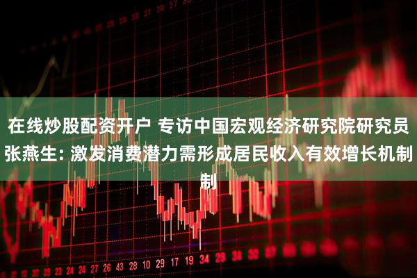 在线炒股配资开户 专访中国宏观经济研究院研究员张燕生: 激发消费潜力需形成居民收入有效增长机制
