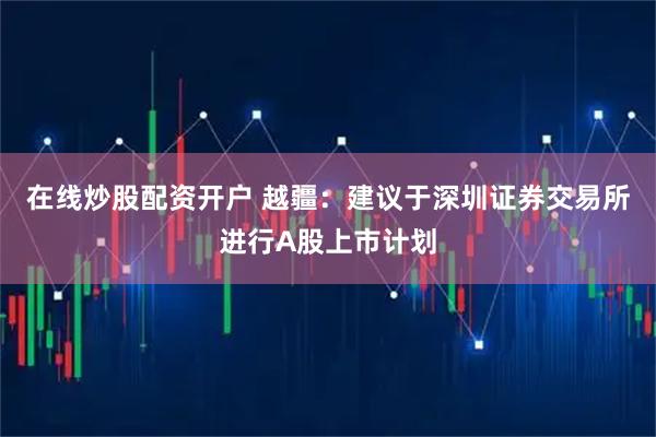 在线炒股配资开户 越疆：建议于深圳证券交易所进行A股上市计划