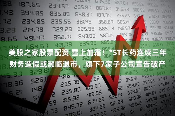 美股之家股票配资 雪上加霜！*ST长药连续三年财务造假或濒临退市，旗下7家子公司宣告破产
