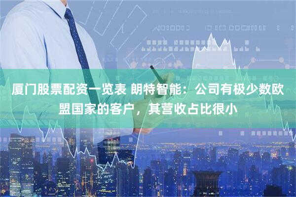 厦门股票配资一览表 朗特智能：公司有极少数欧盟国家的客户，其营收占比很小