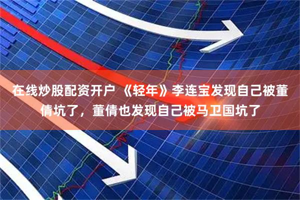 在线炒股配资开户 《轻年》李连宝发现自己被董倩坑了，董倩也发现自己被马卫国坑了