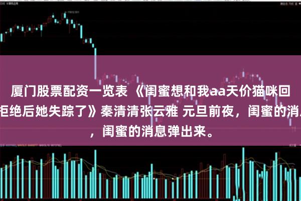 厦门股票配资一览表 《闺蜜想和我aa天价猫咪回家费用我拒绝后她失踪了》秦清清张云雅 元旦前夜，闺蜜的消息弹出来。