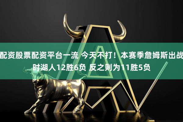 配资股票配资平台一流 今天不打！本赛季詹姆斯出战时湖人12胜6负 反之则为11胜5负