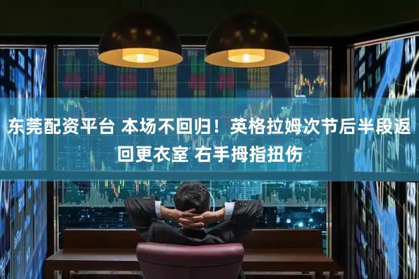 东莞配资平台 本场不回归！英格拉姆次节后半段返回更衣室 右手拇指扭伤