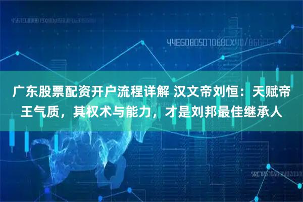 广东股票配资开户流程详解 汉文帝刘恒：天赋帝王气质，其权术与能力，才是刘邦最佳继承人