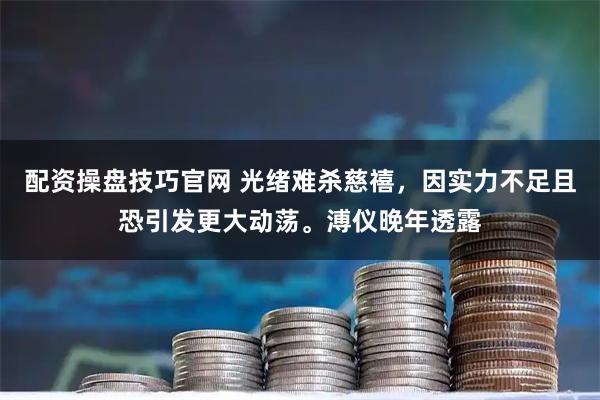 配资操盘技巧官网 光绪难杀慈禧，因实力不足且恐引发更大动荡。溥仪晚年透露