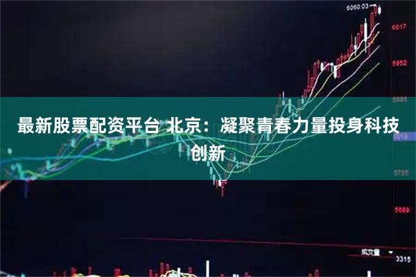 最新股票配资平台 北京：凝聚青春力量投身科技创新