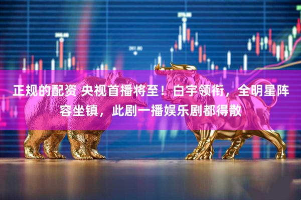 正规的配资 央视首播将至！白宇领衔，全明星阵容坐镇，此剧一播娱乐剧都得散