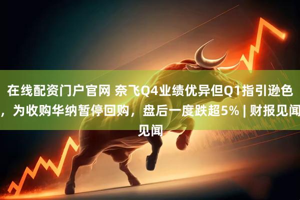 在线配资门户官网 奈飞Q4业绩优异但Q1指引逊色，为收购华纳暂停回购，盘后一度跌超5% | 财报见闻