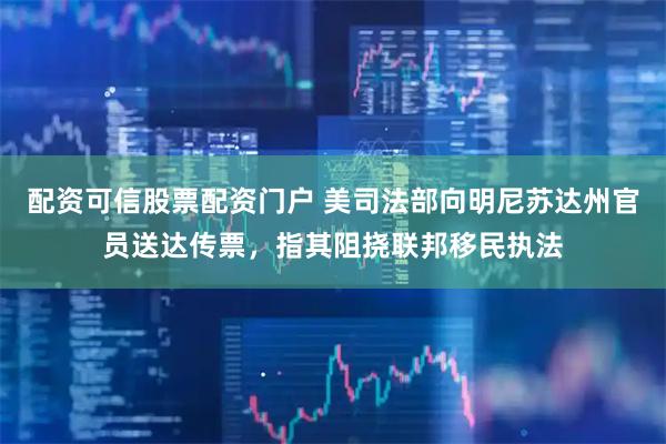 配资可信股票配资门户 美司法部向明尼苏达州官员送达传票，指其阻挠联邦移民执法