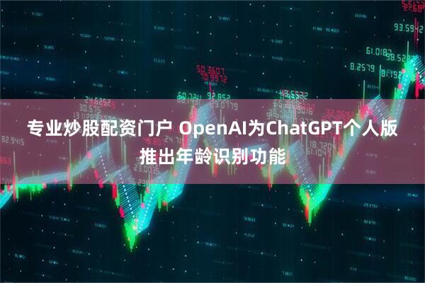 专业炒股配资门户 OpenAI为ChatGPT个人版推出年龄识别功能