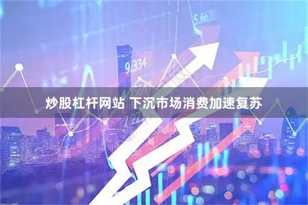 炒股杠杆网站 下沉市场消费加速复苏
