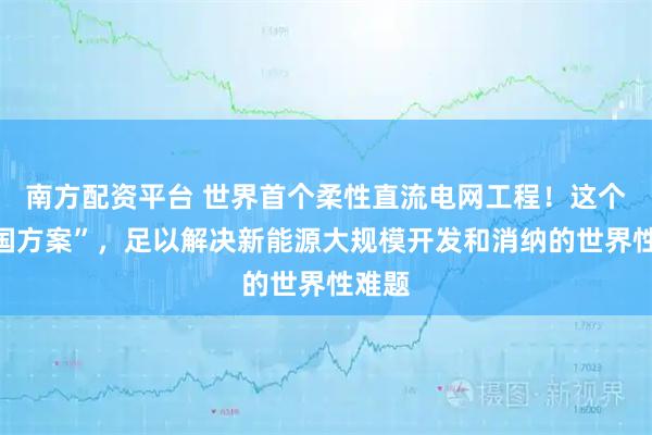 南方配资平台 世界首个柔性直流电网工程！这个“中国方案”，足以解决新能源大规模开发和消纳的世界性难题