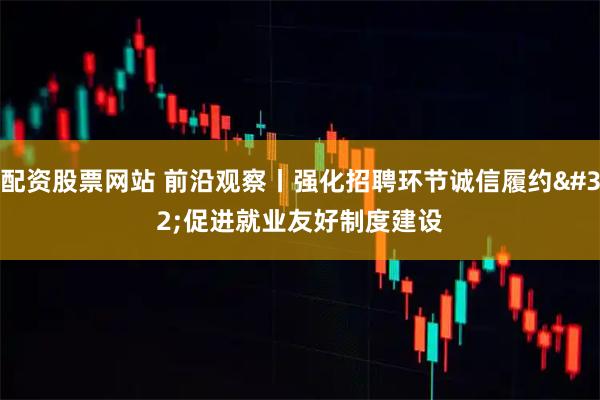 配资股票网站 前沿观察丨强化招聘环节诚信履约 促进就业友好制度建设
