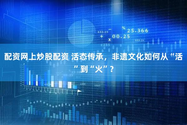 配资网上炒股配资 活态传承，非遗文化如何从“活”到“火”？