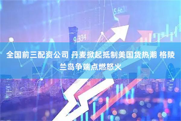 全国前三配资公司 丹麦掀起抵制美国货热潮 格陵兰岛争端点燃怒火