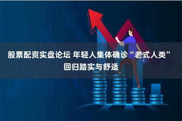 股票配资实盘论坛 年轻人集体确诊“老式人类” 回归踏实与舒适