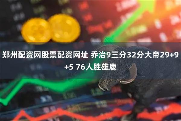 郑州配资网股票配资网址 乔治9三分32分大帝29+9+5 76人胜雄鹿