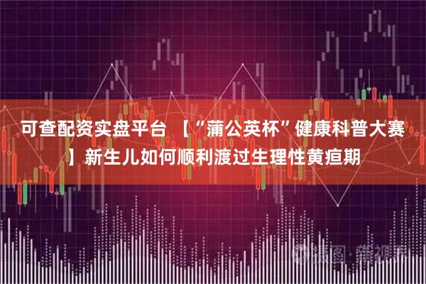 可查配资实盘平台 【“蒲公英杯”健康科普大赛】新生儿如何顺利渡过生理性黄疸期